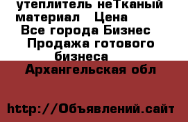 утеплитель неТканый материал › Цена ­ 100 - Все города Бизнес » Продажа готового бизнеса   . Архангельская обл.